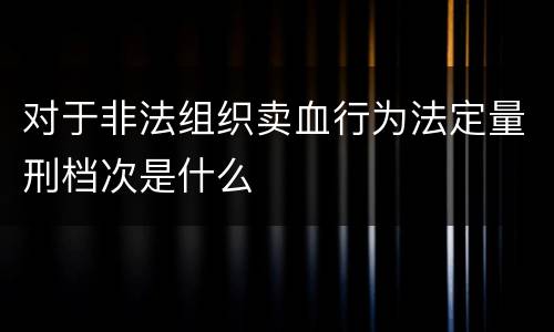 对于非法组织卖血行为法定量刑档次是什么
