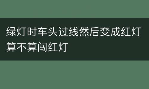 绿灯时车头过线然后变成红灯算不算闯红灯
