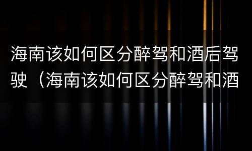 海南该如何区分醉驾和酒后驾驶（海南该如何区分醉驾和酒后驾驶呢）