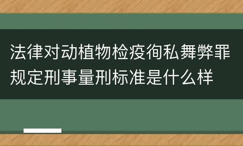 法律对动植物检疫徇私舞弊罪规定刑事量刑标准是什么样