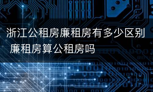 浙江公租房廉租房有多少区别 廉租房算公租房吗