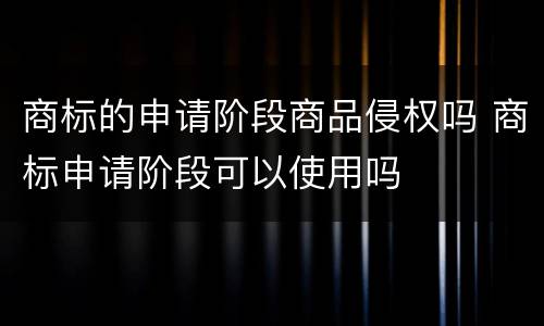 商标的申请阶段商品侵权吗 商标申请阶段可以使用吗