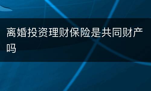 离婚投资理财保险是共同财产吗