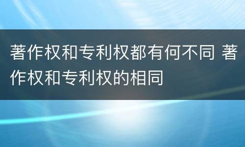 著作权和专利权都有何不同 著作权和专利权的相同