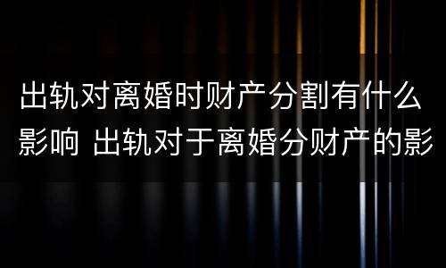 出轨对离婚时财产分割有什么影响 出轨对于离婚分财产的影响