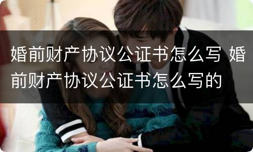 婚前财产协议公证书怎么写 婚前财产协议公证书怎么写的