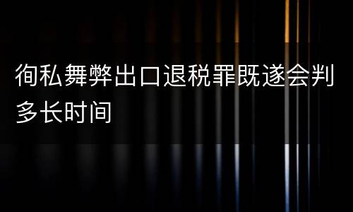 徇私舞弊出口退税罪既遂会判多长时间