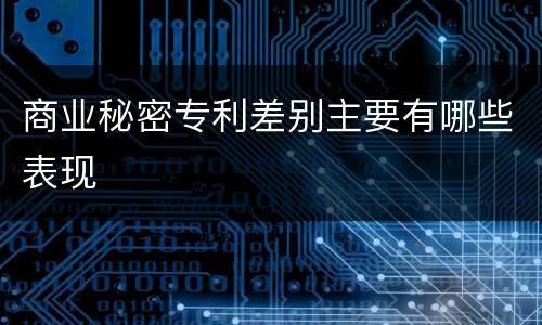 商业秘密专利差别主要有哪些表现
