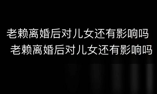 老赖离婚后对儿女还有影响吗 老赖离婚后对儿女还有影响吗现在