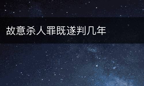 故意杀人罪既遂判几年