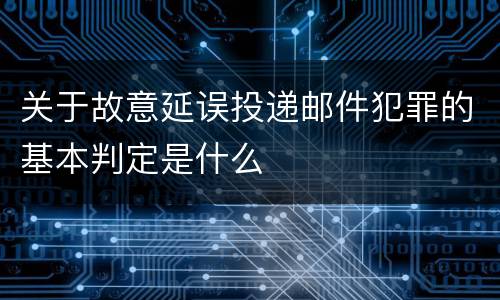 关于故意延误投递邮件犯罪的基本判定是什么