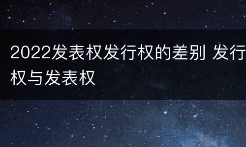 2022发表权发行权的差别 发行权与发表权