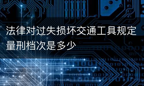 法律对过失损坏交通工具规定量刑档次是多少