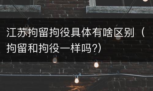 江苏拘留拘役具体有啥区别（拘留和拘役一样吗?）