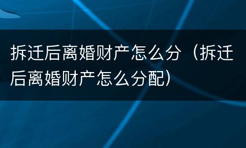 拆迁后离婚财产怎么分（拆迁后离婚财产怎么分配）