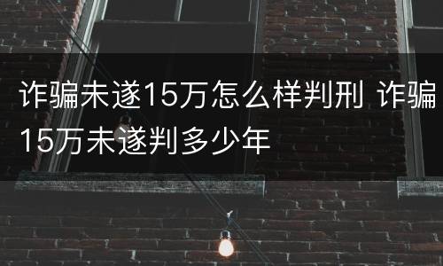 诈骗未遂15万怎么样判刑 诈骗15万未遂判多少年