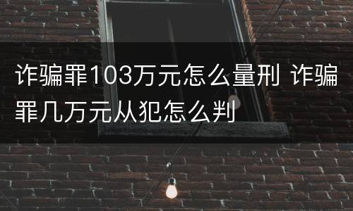 诈骗罪103万元怎么量刑 诈骗罪几万元从犯怎么判
