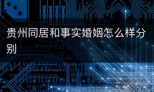 贵州同居和事实婚姻怎么样分别