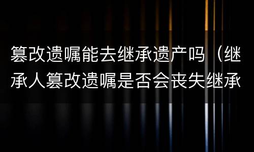 篡改遗嘱能去继承遗产吗（继承人篡改遗嘱是否会丧失继承权）