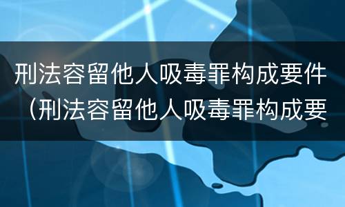 刑法容留他人吸毒罪构成要件（刑法容留他人吸毒罪构成要件有哪些）