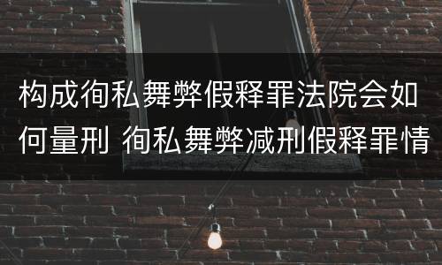 构成徇私舞弊假释罪法院会如何量刑 徇私舞弊减刑假释罪情节严重认定