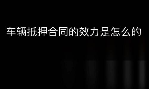 车辆抵押合同的效力是怎么的