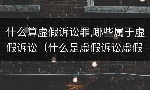 什么算虚假诉讼罪,哪些属于虚假诉讼（什么是虚假诉讼虚假诉讼是怎样形成的）