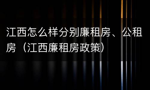 江西怎么样分别廉租房、公租房（江西廉租房政策）