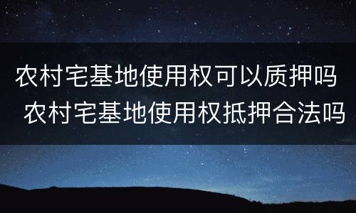 农村宅基地使用权可以质押吗 农村宅基地使用权抵押合法吗?