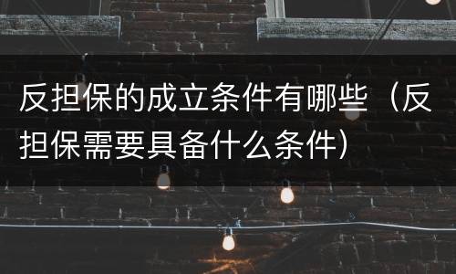 反担保的成立条件有哪些（反担保需要具备什么条件）