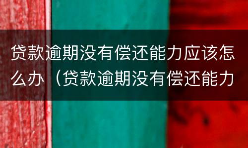 贷款逾期没有偿还能力应该怎么办（贷款逾期没有偿还能力应该怎么办理）