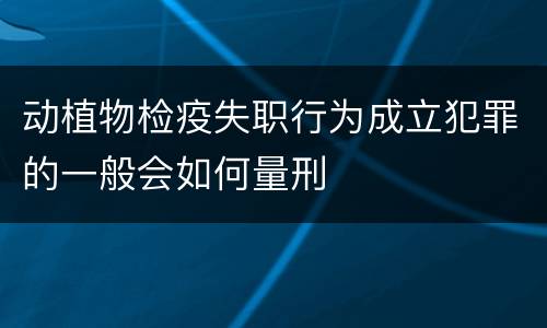 动植物检疫失职行为成立犯罪的一般会如何量刑