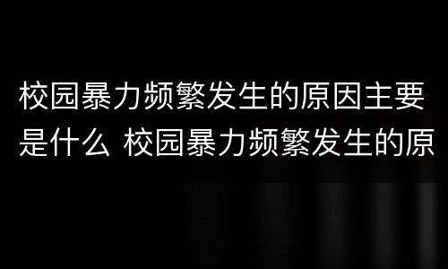 校园暴力频繁发生的原因主要是什么 校园暴力频繁发生的原因主要是什么问题