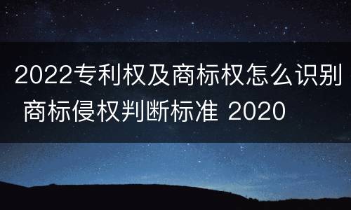 2022专利权及商标权怎么识别 商标侵权判断标准 2020