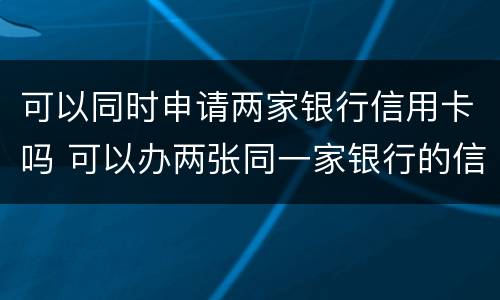 可以同时申请两家银行信用卡吗 可以办两张同一家银行的信用卡吗