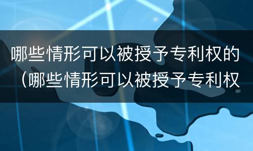 哪些情形可以被授予专利权的（哪些情形可以被授予专利权的法律规定）