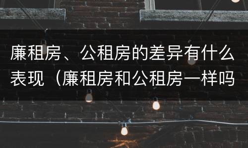 廉租房、公租房的差异有什么表现（廉租房和公租房一样吗?）