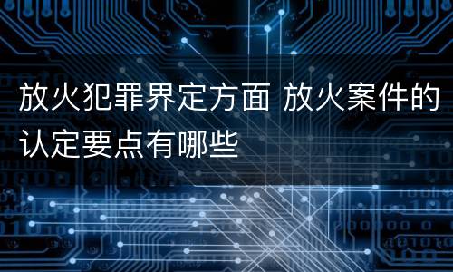 放火犯罪界定方面 放火案件的认定要点有哪些
