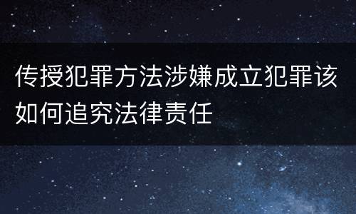 传授犯罪方法涉嫌成立犯罪该如何追究法律责任
