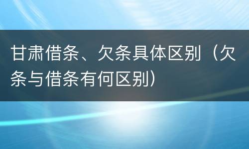 甘肃借条、欠条具体区别（欠条与借条有何区别）