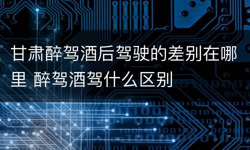 甘肃醉驾酒后驾驶的差别在哪里 醉驾酒驾什么区别