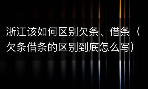浙江该如何区别欠条、借条（欠条借条的区别到底怎么写）