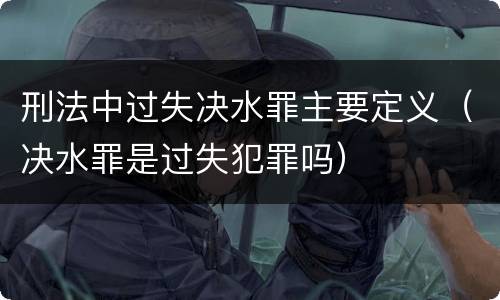 刑法中过失决水罪主要定义（决水罪是过失犯罪吗）