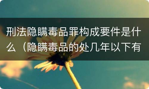 刑法隐瞒毒品罪构成要件是什么（隐瞒毒品的处几年以下有期徒刑）