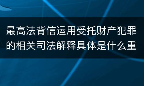 最高法背信运用受托财产犯罪的相关司法解释具体是什么重要规定