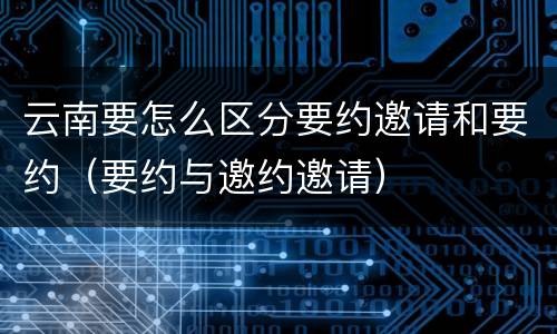 云南要怎么区分要约邀请和要约（要约与邀约邀请）