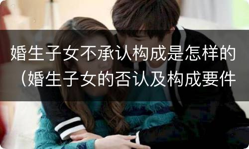 婚生子女不承认构成是怎样的（婚生子女的否认及构成要件）