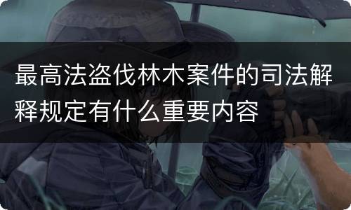 最高法盗伐林木案件的司法解释规定有什么重要内容