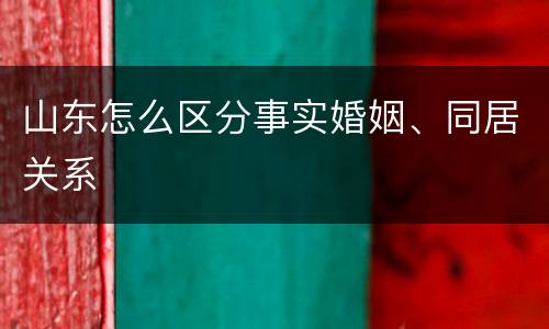 山东怎么区分事实婚姻、同居关系