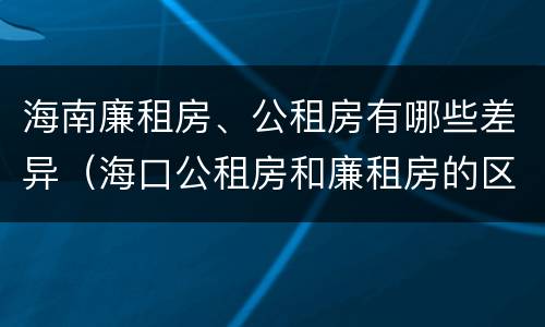 海南廉租房、公租房有哪些差异（海口公租房和廉租房的区别）